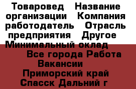 Товаровед › Название организации ­ Компания-работодатель › Отрасль предприятия ­ Другое › Минимальный оклад ­ 29 500 - Все города Работа » Вакансии   . Приморский край,Спасск-Дальний г.